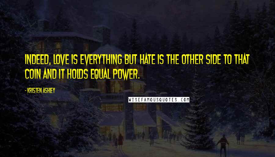 Kristen Ashley Quotes: Indeed, love is everything but hate is the other side to that coin and it holds equal power.