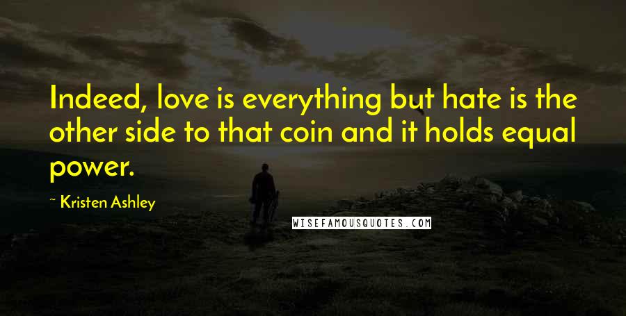 Kristen Ashley Quotes: Indeed, love is everything but hate is the other side to that coin and it holds equal power.