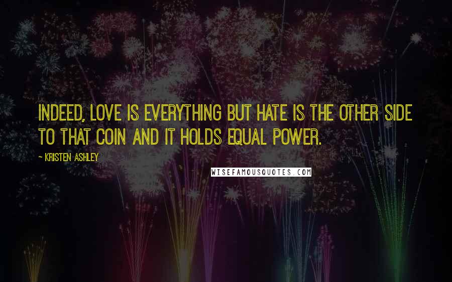 Kristen Ashley Quotes: Indeed, love is everything but hate is the other side to that coin and it holds equal power.