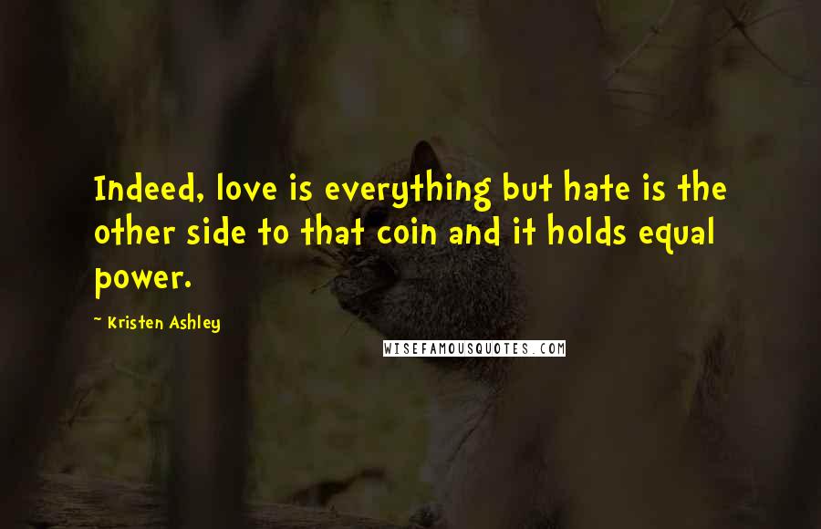 Kristen Ashley Quotes: Indeed, love is everything but hate is the other side to that coin and it holds equal power.