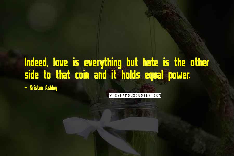 Kristen Ashley Quotes: Indeed, love is everything but hate is the other side to that coin and it holds equal power.