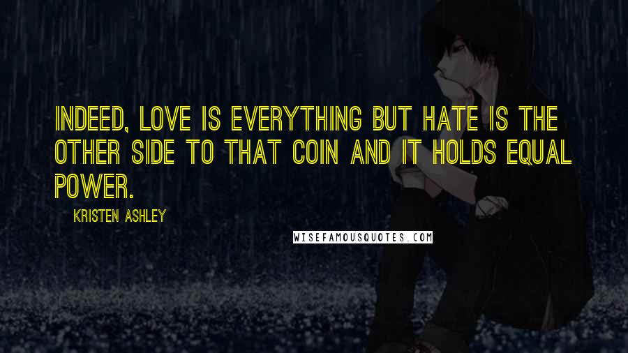 Kristen Ashley Quotes: Indeed, love is everything but hate is the other side to that coin and it holds equal power.