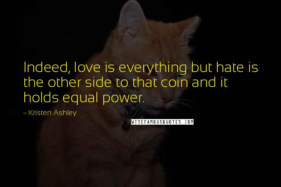 Kristen Ashley Quotes: Indeed, love is everything but hate is the other side to that coin and it holds equal power.