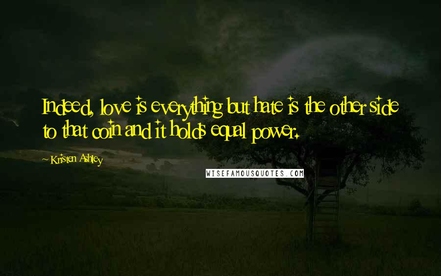 Kristen Ashley Quotes: Indeed, love is everything but hate is the other side to that coin and it holds equal power.