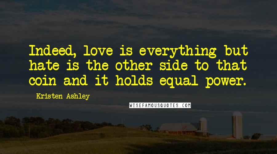 Kristen Ashley Quotes: Indeed, love is everything but hate is the other side to that coin and it holds equal power.