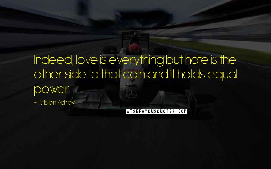 Kristen Ashley Quotes: Indeed, love is everything but hate is the other side to that coin and it holds equal power.