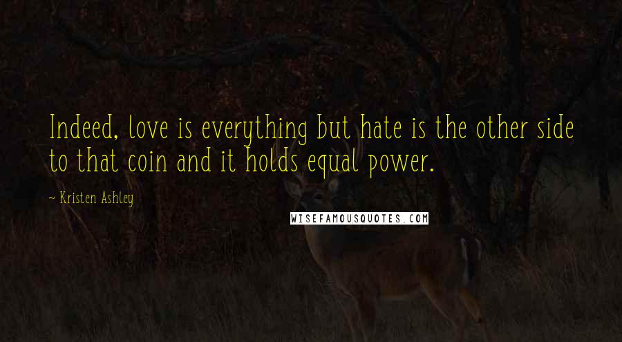 Kristen Ashley Quotes: Indeed, love is everything but hate is the other side to that coin and it holds equal power.