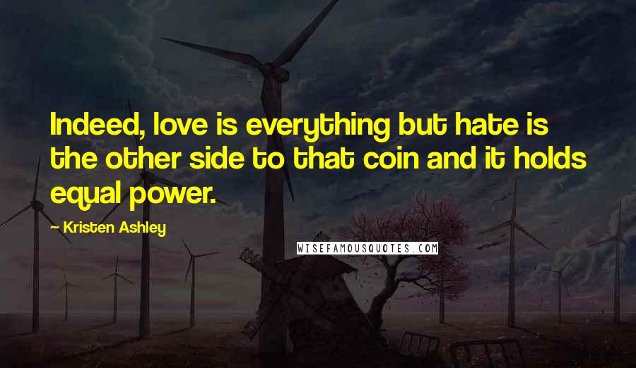 Kristen Ashley Quotes: Indeed, love is everything but hate is the other side to that coin and it holds equal power.