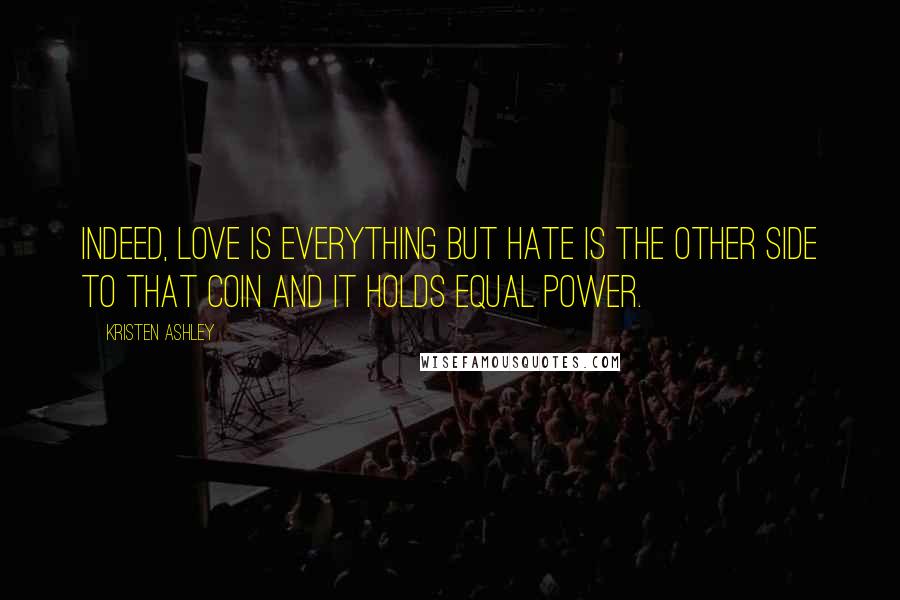 Kristen Ashley Quotes: Indeed, love is everything but hate is the other side to that coin and it holds equal power.
