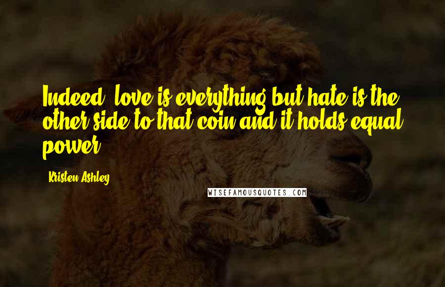 Kristen Ashley Quotes: Indeed, love is everything but hate is the other side to that coin and it holds equal power.