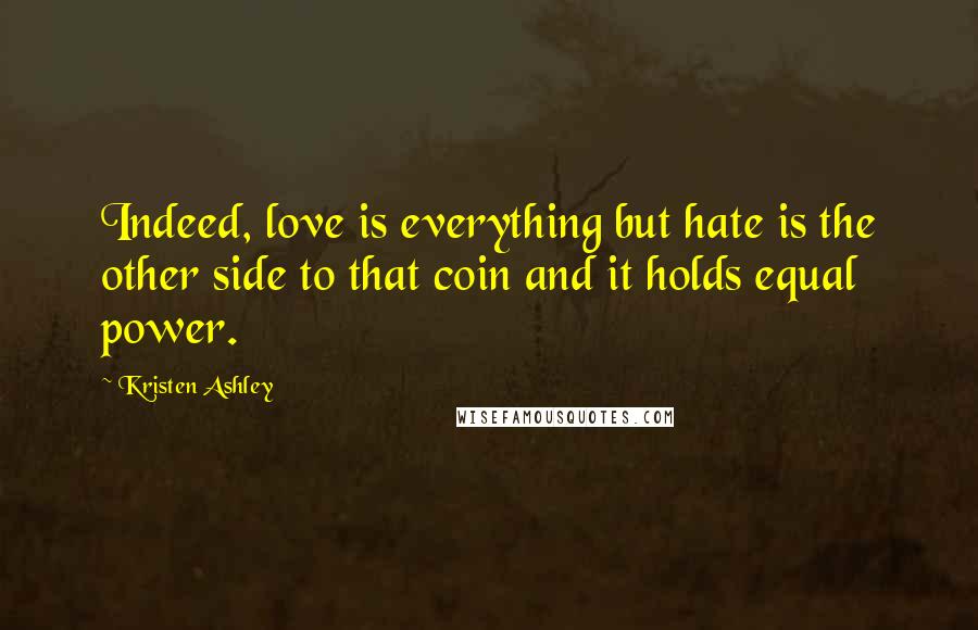 Kristen Ashley Quotes: Indeed, love is everything but hate is the other side to that coin and it holds equal power.