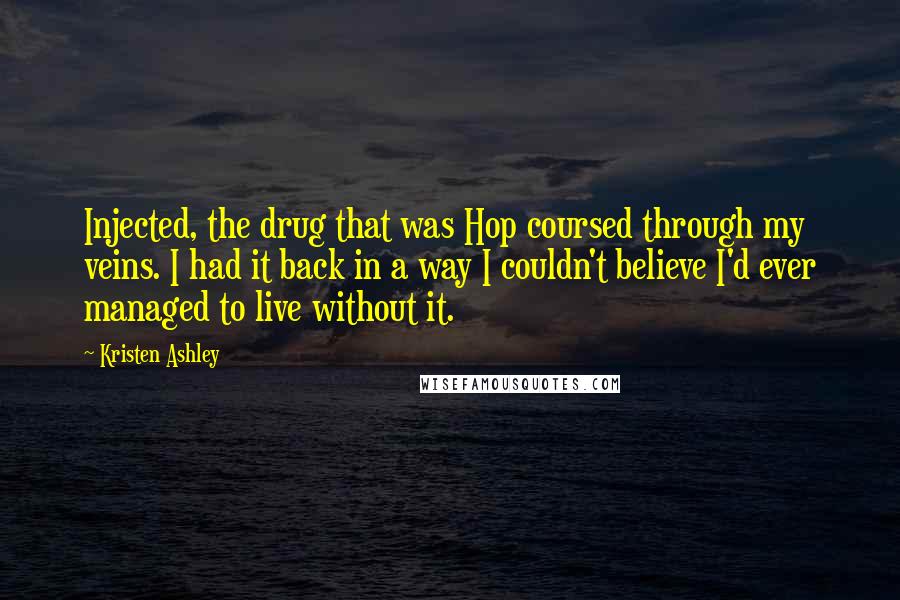 Kristen Ashley Quotes: Injected, the drug that was Hop coursed through my veins. I had it back in a way I couldn't believe I'd ever managed to live without it.