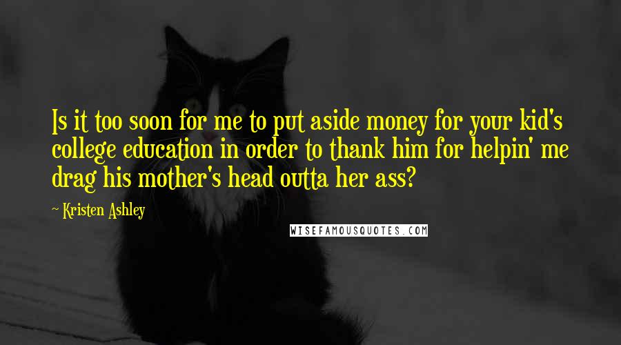 Kristen Ashley Quotes: Is it too soon for me to put aside money for your kid's college education in order to thank him for helpin' me drag his mother's head outta her ass?