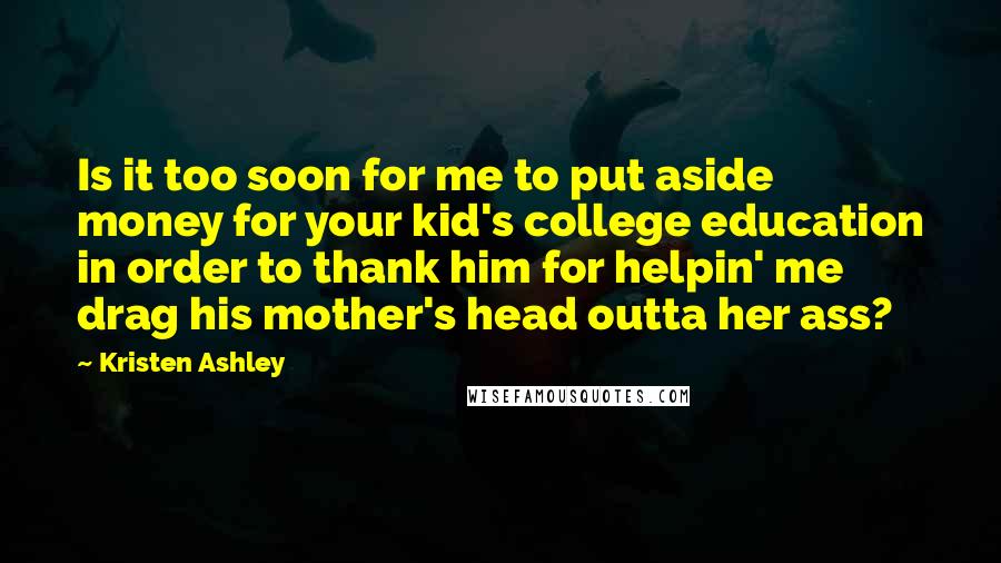 Kristen Ashley Quotes: Is it too soon for me to put aside money for your kid's college education in order to thank him for helpin' me drag his mother's head outta her ass?