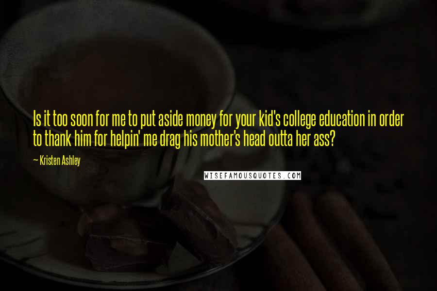 Kristen Ashley Quotes: Is it too soon for me to put aside money for your kid's college education in order to thank him for helpin' me drag his mother's head outta her ass?