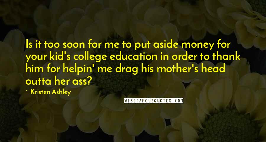 Kristen Ashley Quotes: Is it too soon for me to put aside money for your kid's college education in order to thank him for helpin' me drag his mother's head outta her ass?