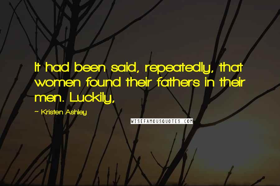Kristen Ashley Quotes: It had been said, repeatedly, that women found their fathers in their men. Luckily,