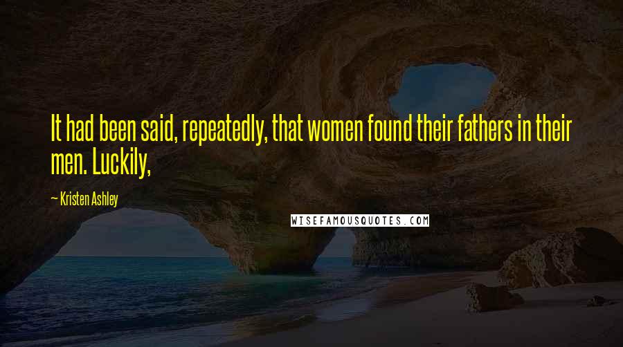 Kristen Ashley Quotes: It had been said, repeatedly, that women found their fathers in their men. Luckily,