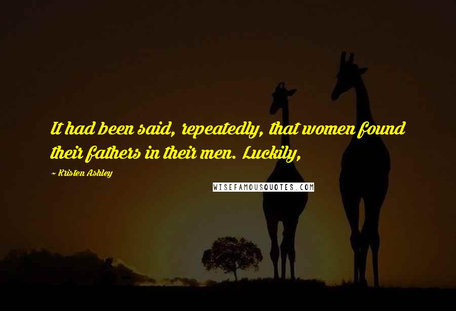 Kristen Ashley Quotes: It had been said, repeatedly, that women found their fathers in their men. Luckily,