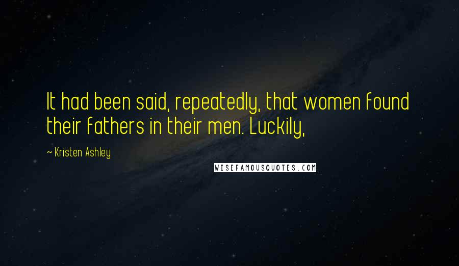 Kristen Ashley Quotes: It had been said, repeatedly, that women found their fathers in their men. Luckily,