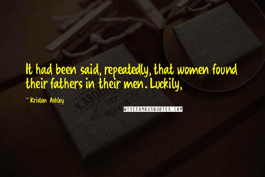 Kristen Ashley Quotes: It had been said, repeatedly, that women found their fathers in their men. Luckily,