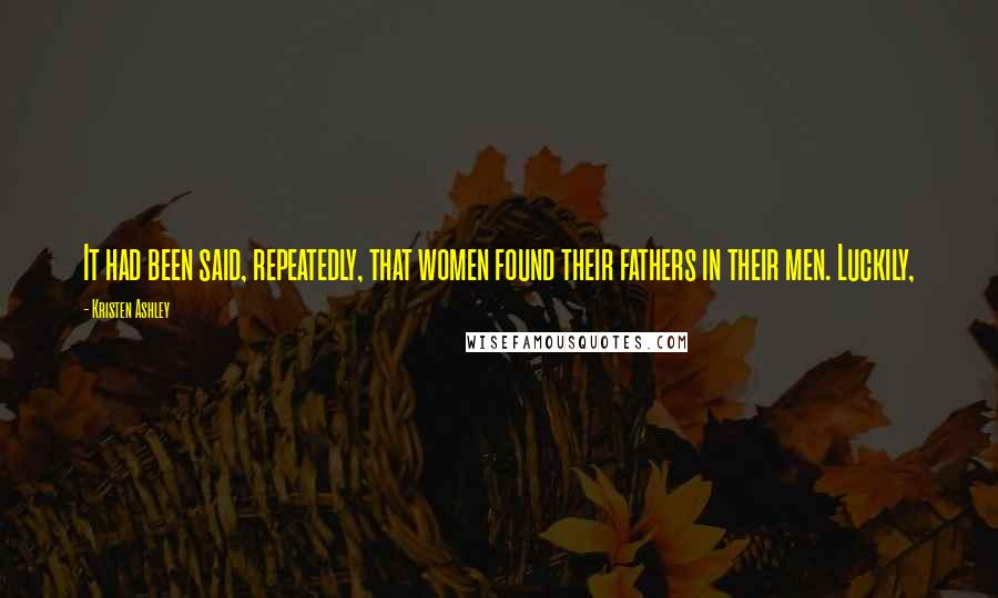 Kristen Ashley Quotes: It had been said, repeatedly, that women found their fathers in their men. Luckily,