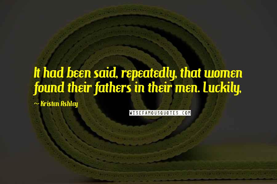 Kristen Ashley Quotes: It had been said, repeatedly, that women found their fathers in their men. Luckily,