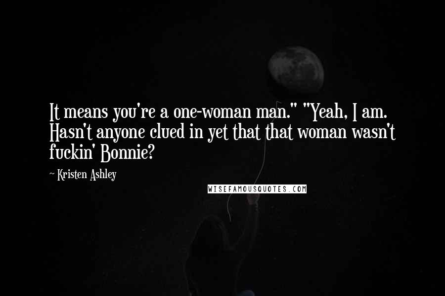 Kristen Ashley Quotes: It means you're a one-woman man." "Yeah, I am. Hasn't anyone clued in yet that that woman wasn't fuckin' Bonnie?