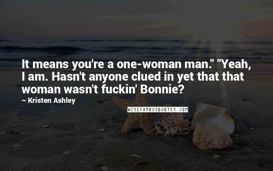 Kristen Ashley Quotes: It means you're a one-woman man." "Yeah, I am. Hasn't anyone clued in yet that that woman wasn't fuckin' Bonnie?