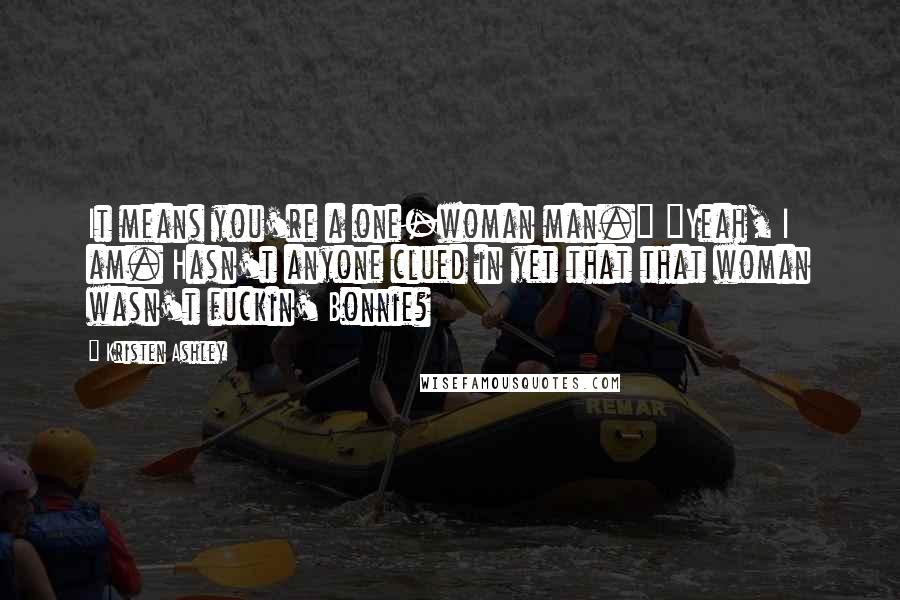 Kristen Ashley Quotes: It means you're a one-woman man." "Yeah, I am. Hasn't anyone clued in yet that that woman wasn't fuckin' Bonnie?