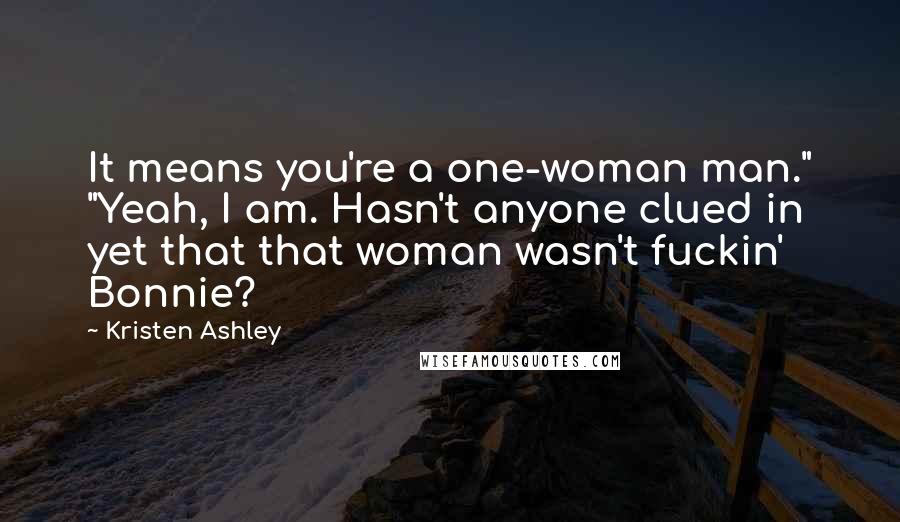 Kristen Ashley Quotes: It means you're a one-woman man." "Yeah, I am. Hasn't anyone clued in yet that that woman wasn't fuckin' Bonnie?