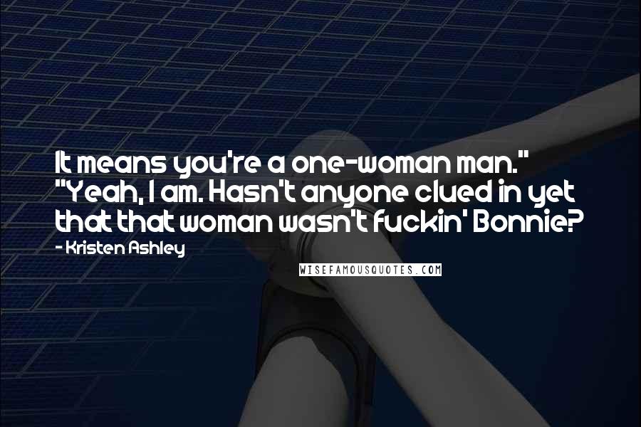 Kristen Ashley Quotes: It means you're a one-woman man." "Yeah, I am. Hasn't anyone clued in yet that that woman wasn't fuckin' Bonnie?