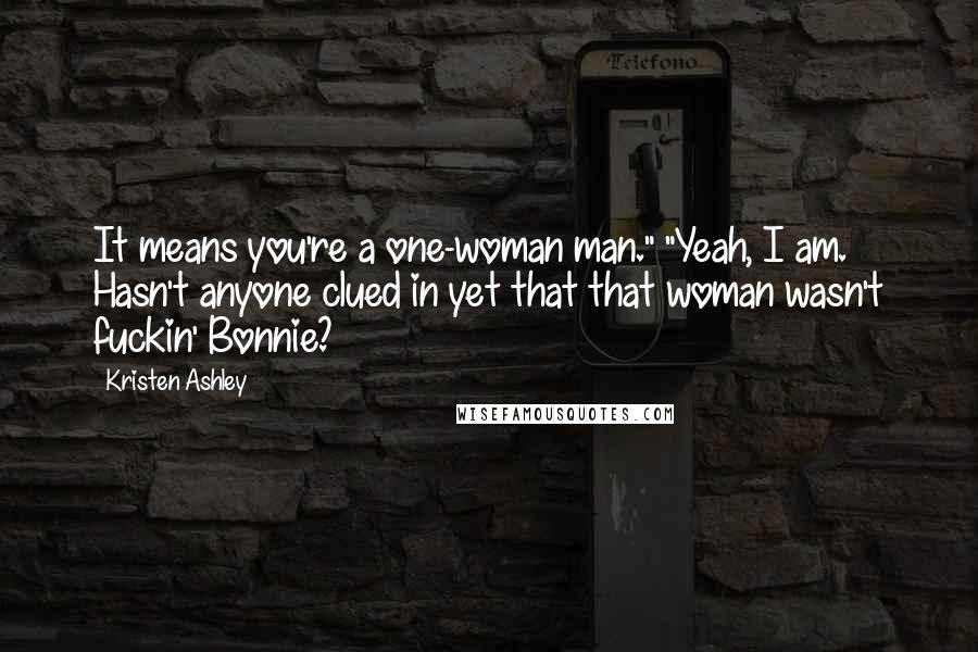 Kristen Ashley Quotes: It means you're a one-woman man." "Yeah, I am. Hasn't anyone clued in yet that that woman wasn't fuckin' Bonnie?