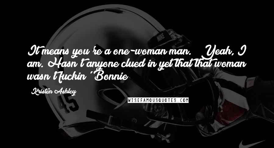 Kristen Ashley Quotes: It means you're a one-woman man." "Yeah, I am. Hasn't anyone clued in yet that that woman wasn't fuckin' Bonnie?