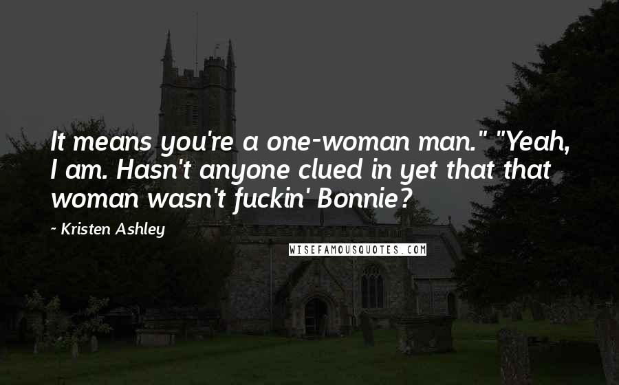 Kristen Ashley Quotes: It means you're a one-woman man." "Yeah, I am. Hasn't anyone clued in yet that that woman wasn't fuckin' Bonnie?