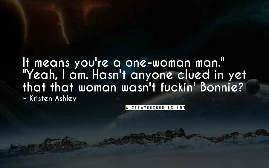 Kristen Ashley Quotes: It means you're a one-woman man." "Yeah, I am. Hasn't anyone clued in yet that that woman wasn't fuckin' Bonnie?