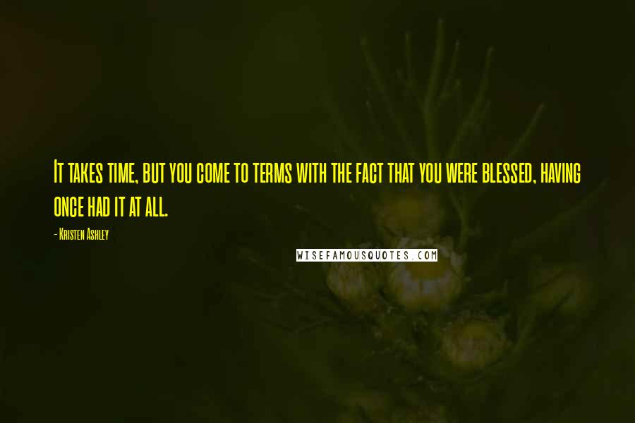 Kristen Ashley Quotes: It takes time, but you come to terms with the fact that you were blessed, having once had it at all.