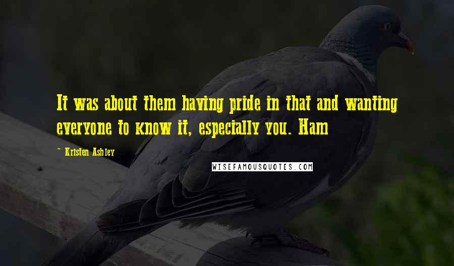 Kristen Ashley Quotes: It was about them having pride in that and wanting everyone to know it, especially you. Ham