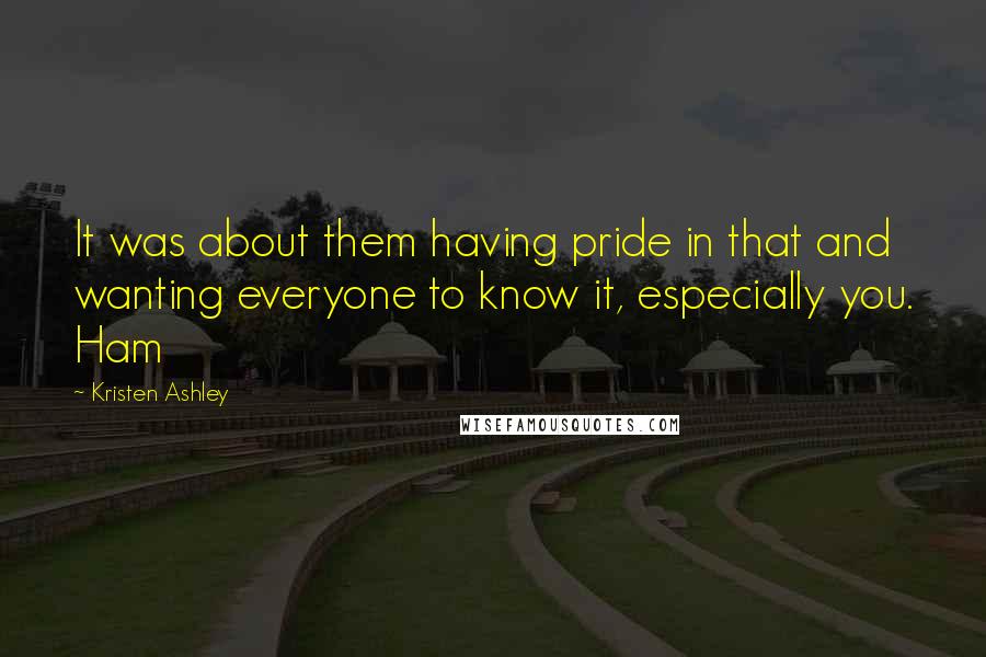 Kristen Ashley Quotes: It was about them having pride in that and wanting everyone to know it, especially you. Ham