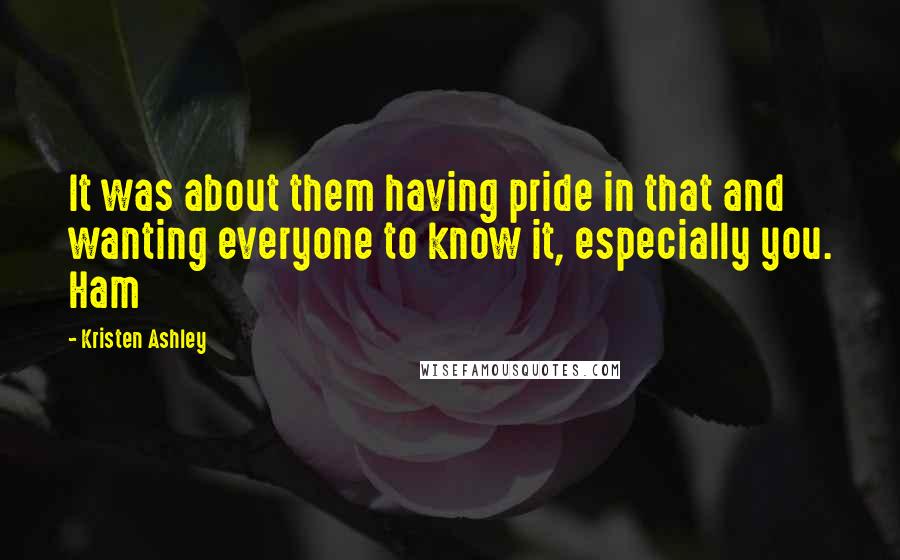 Kristen Ashley Quotes: It was about them having pride in that and wanting everyone to know it, especially you. Ham