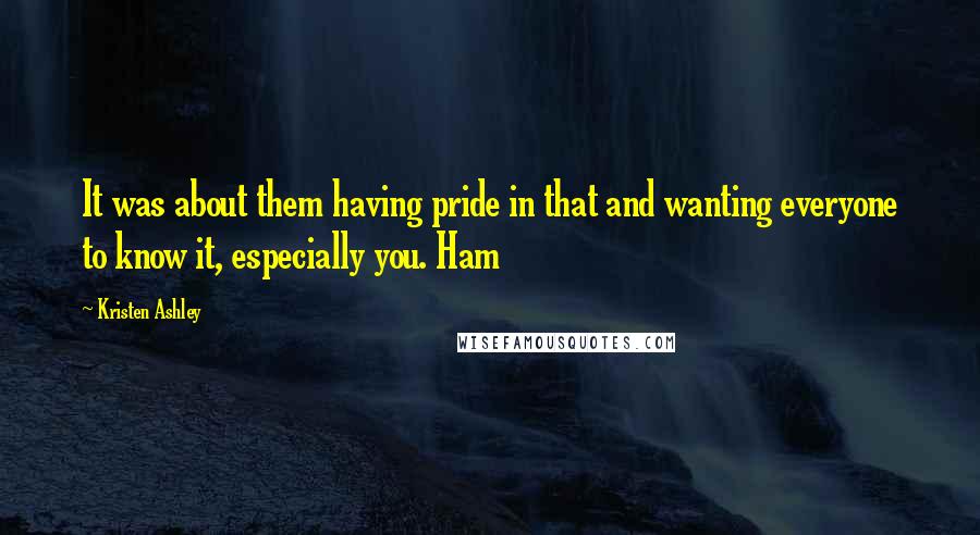 Kristen Ashley Quotes: It was about them having pride in that and wanting everyone to know it, especially you. Ham