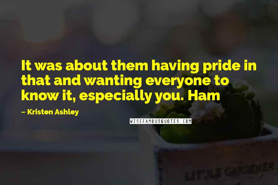 Kristen Ashley Quotes: It was about them having pride in that and wanting everyone to know it, especially you. Ham