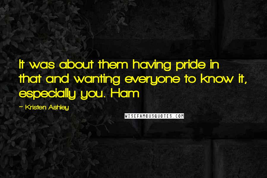 Kristen Ashley Quotes: It was about them having pride in that and wanting everyone to know it, especially you. Ham
