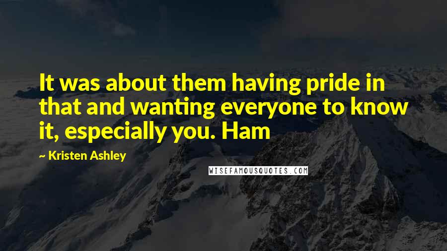 Kristen Ashley Quotes: It was about them having pride in that and wanting everyone to know it, especially you. Ham