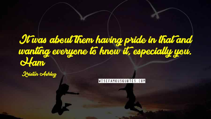 Kristen Ashley Quotes: It was about them having pride in that and wanting everyone to know it, especially you. Ham