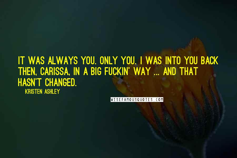 Kristen Ashley Quotes: It was always you. Only you. I was into you back then, Carissa, in a big fuckin' way ... And that hasn't changed.