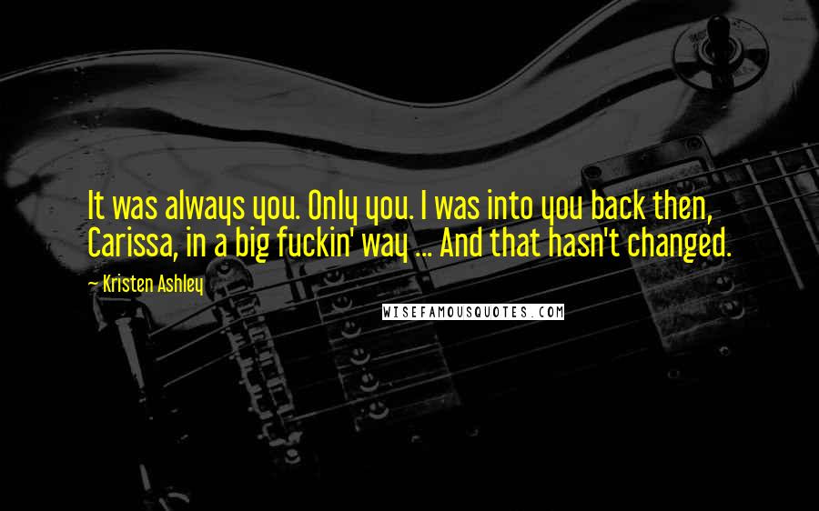 Kristen Ashley Quotes: It was always you. Only you. I was into you back then, Carissa, in a big fuckin' way ... And that hasn't changed.