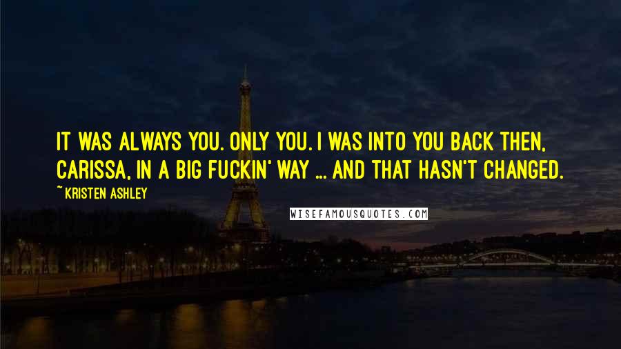 Kristen Ashley Quotes: It was always you. Only you. I was into you back then, Carissa, in a big fuckin' way ... And that hasn't changed.
