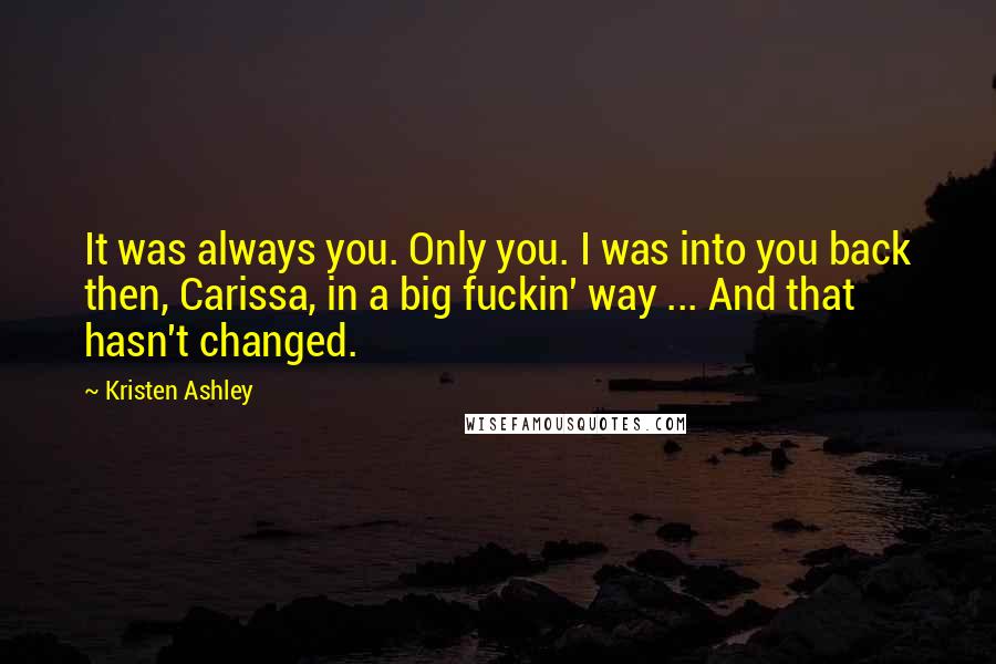 Kristen Ashley Quotes: It was always you. Only you. I was into you back then, Carissa, in a big fuckin' way ... And that hasn't changed.