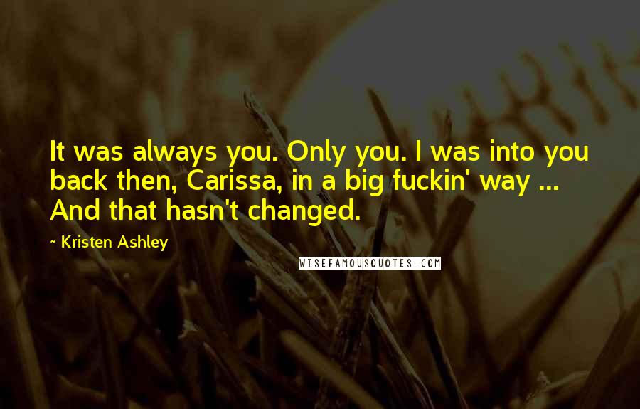 Kristen Ashley Quotes: It was always you. Only you. I was into you back then, Carissa, in a big fuckin' way ... And that hasn't changed.